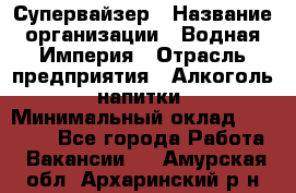 Супервайзер › Название организации ­ Водная Империя › Отрасль предприятия ­ Алкоголь, напитки › Минимальный оклад ­ 25 000 - Все города Работа » Вакансии   . Амурская обл.,Архаринский р-н